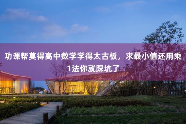 功课帮莫得高中数学学得太古板，求最小值还用乘1法你就踩坑了