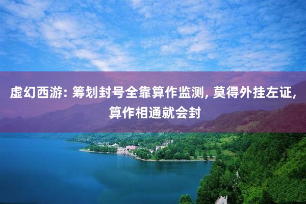 虚幻西游: 筹划封号全靠算作监测, 莫得外挂左证, 算作相通