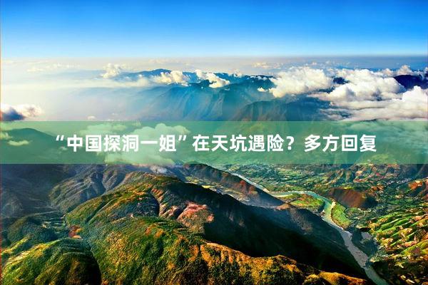 “中国探洞一姐”在天坑遇险？多方回复