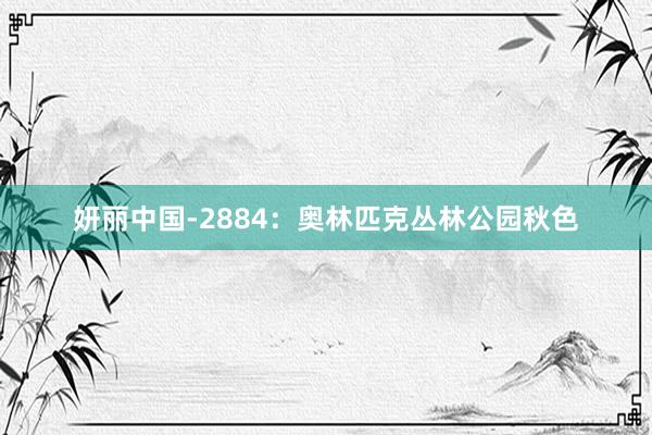 妍丽中国-2884：奥林匹克丛林公园秋色