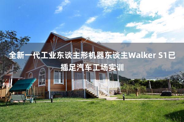全新一代工业东谈主形机器东谈主Walker S1已插足汽车工