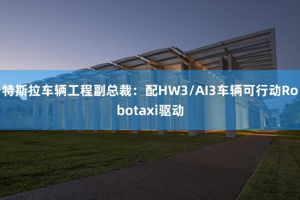 特斯拉车辆工程副总裁：配HW3/AI3车辆可行动Robota
